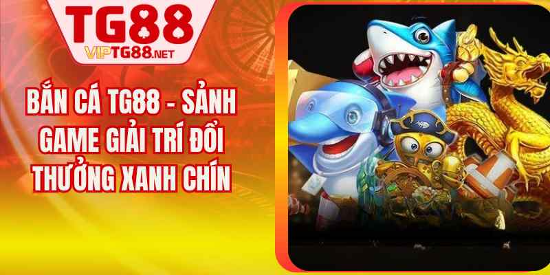 Bắn Cá TG88 – Sảnh Game Giải Trí Đổi Thưởng Xanh Chín